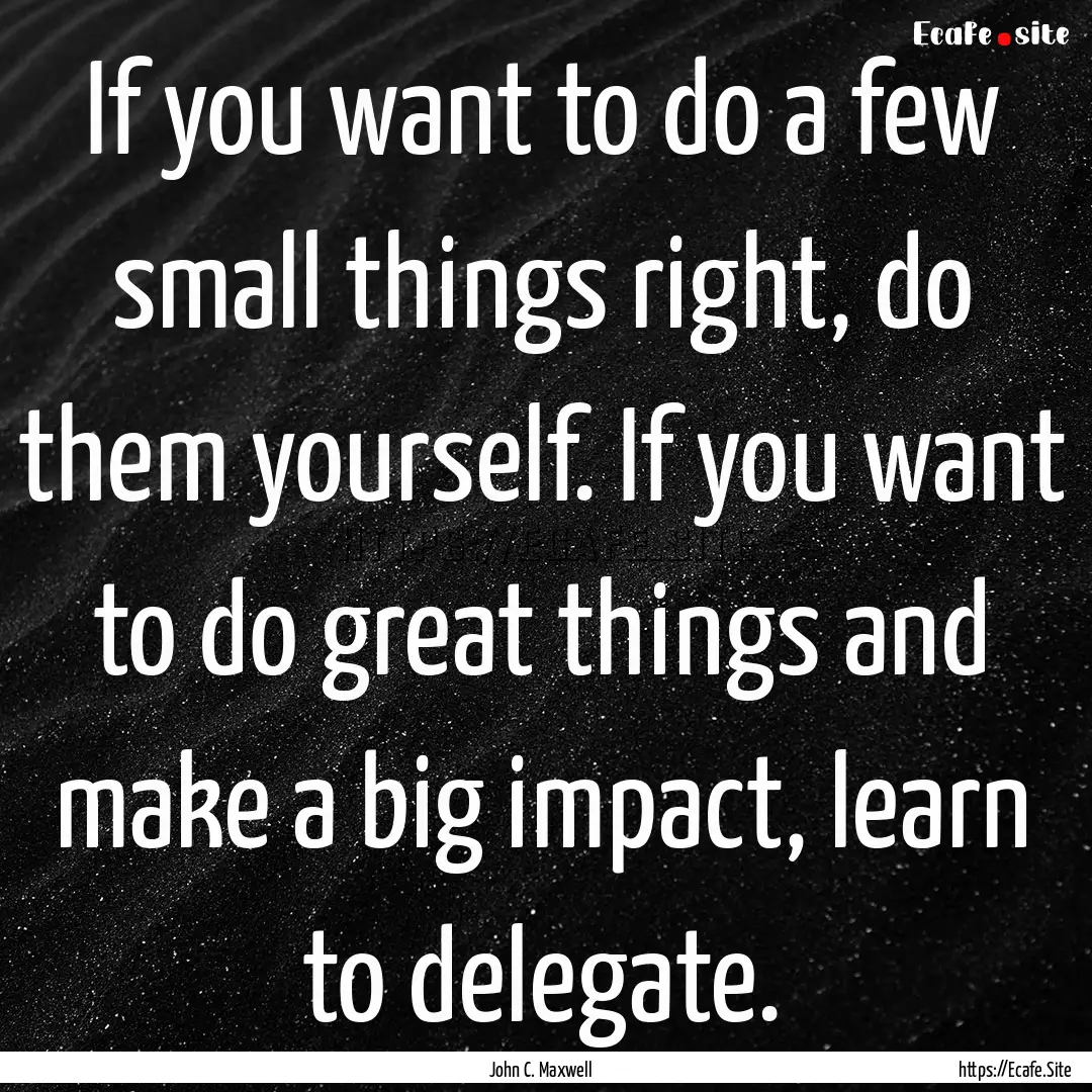 If you want to do a few small things right,.... : Quote by John C. Maxwell