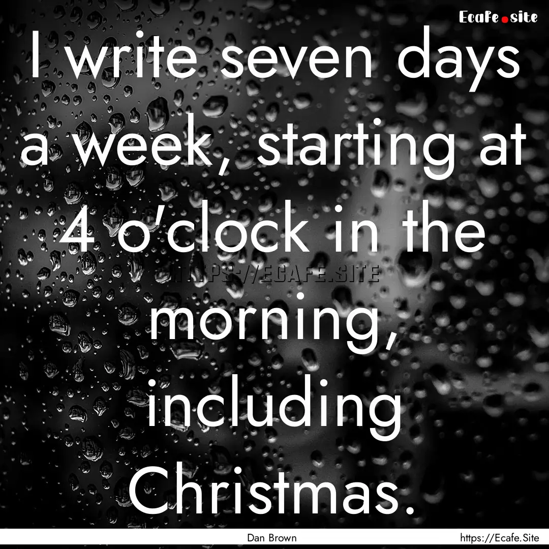 I write seven days a week, starting at 4.... : Quote by Dan Brown