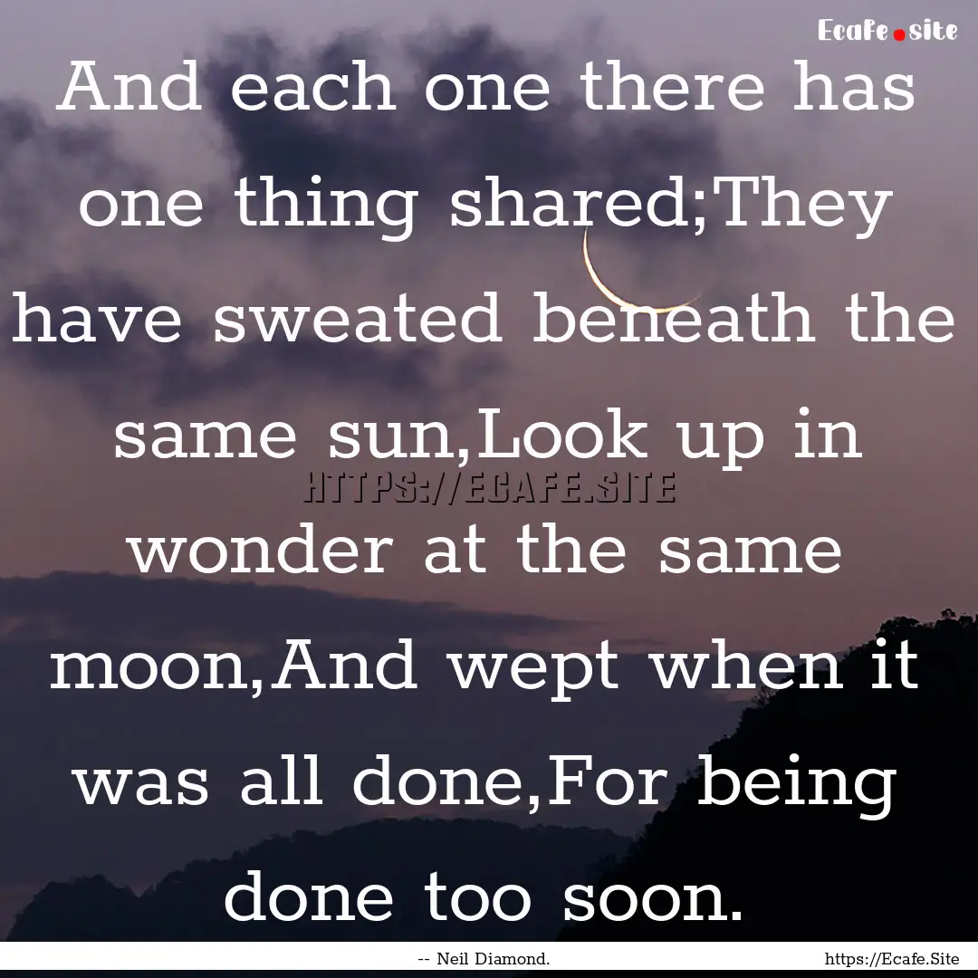 And each one there has one thing shared;They.... : Quote by -- Neil Diamond.