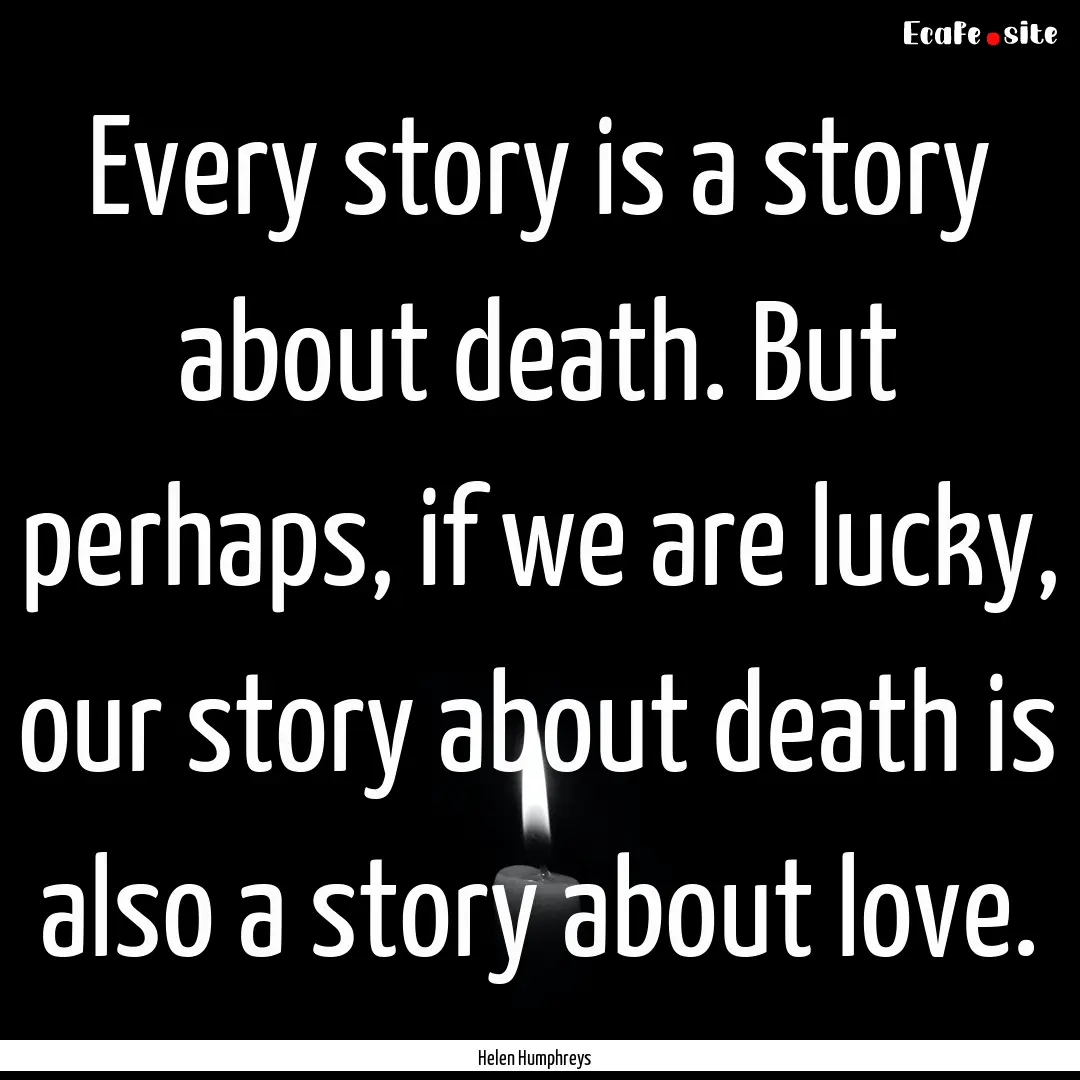 Every story is a story about death. But perhaps,.... : Quote by Helen Humphreys