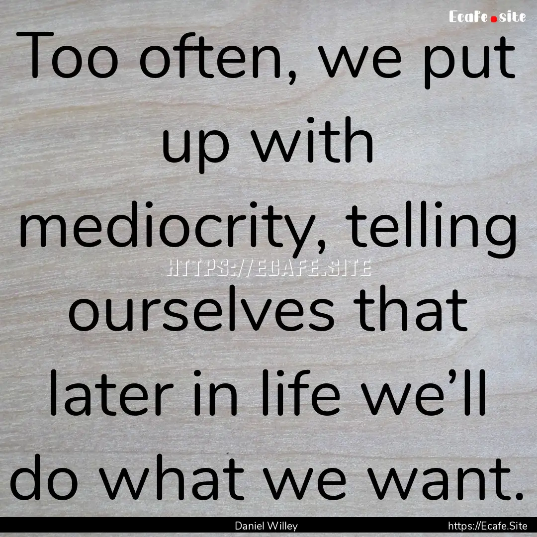 Too often, we put up with mediocrity, telling.... : Quote by Daniel Willey