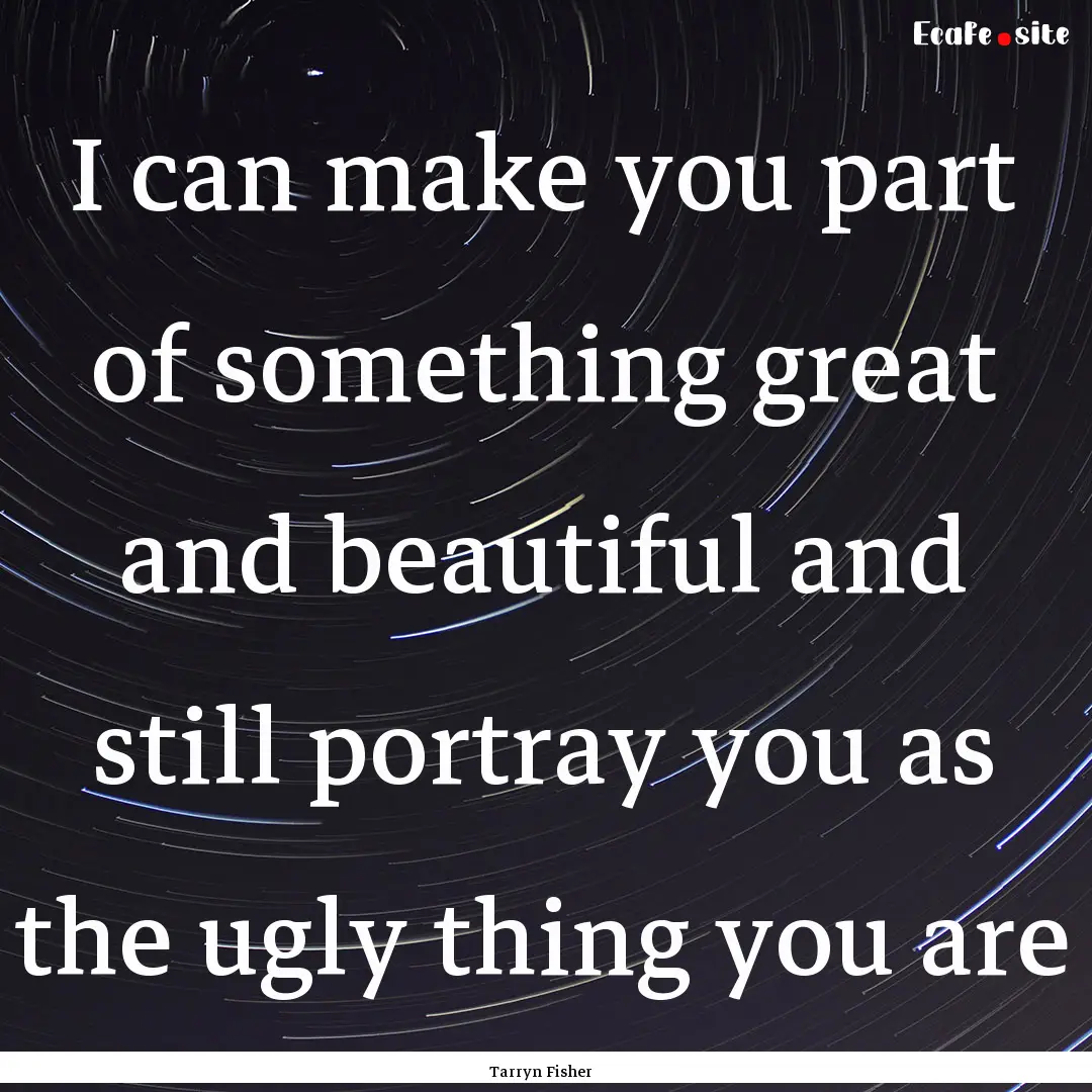 I can make you part of something great and.... : Quote by Tarryn Fisher