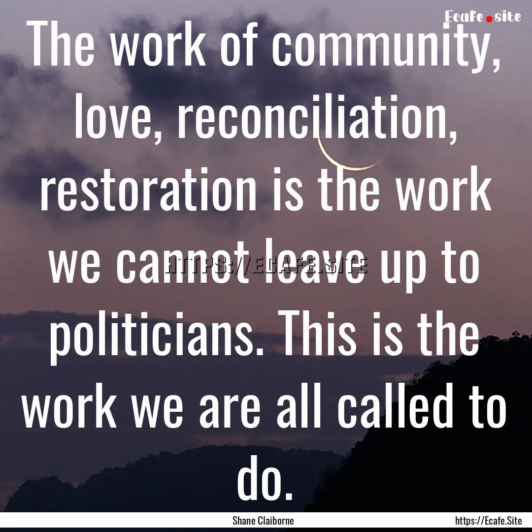 The work of community, love, reconciliation,.... : Quote by Shane Claiborne