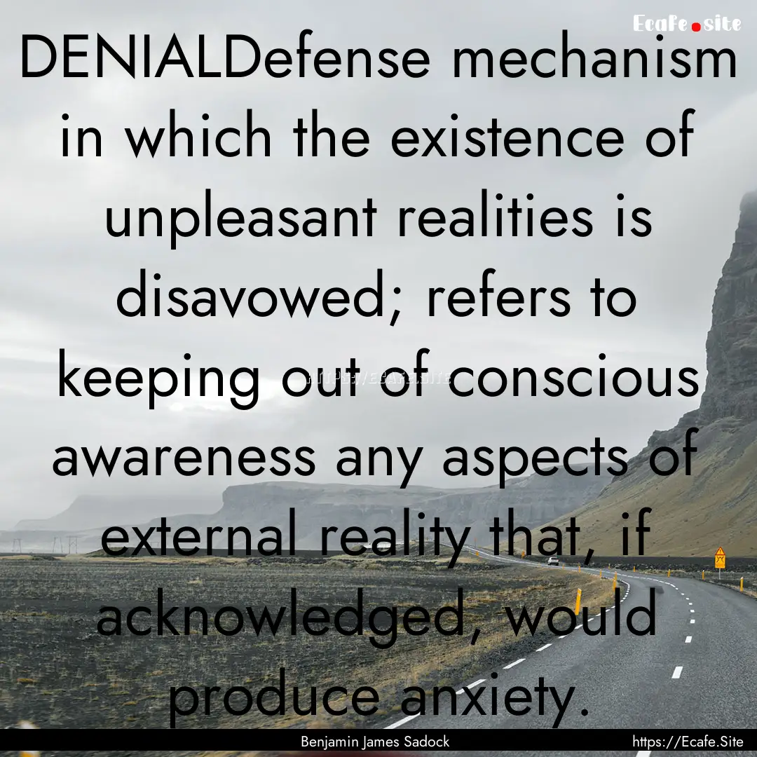 DENIALDefense mechanism in which the existence.... : Quote by Benjamin James Sadock