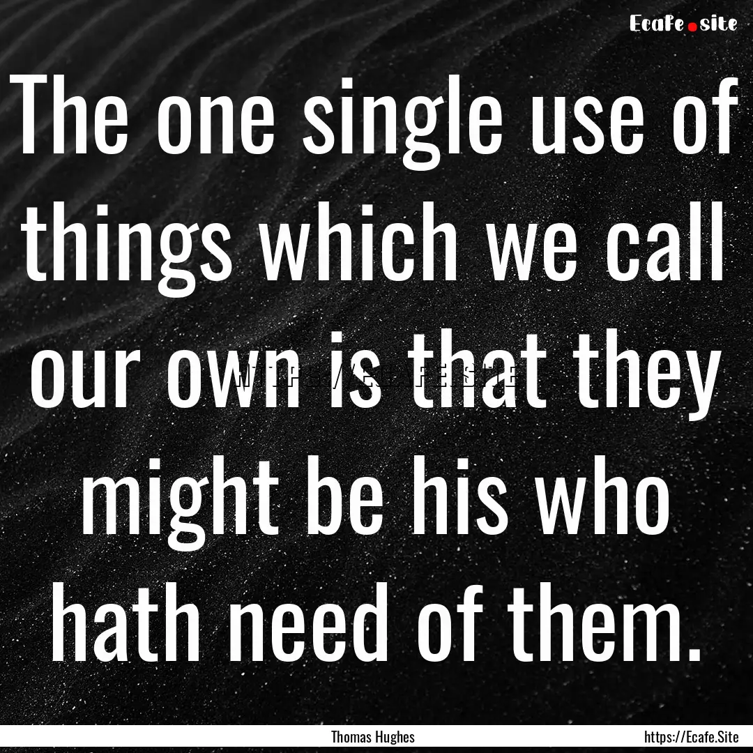 The one single use of things which we call.... : Quote by Thomas Hughes