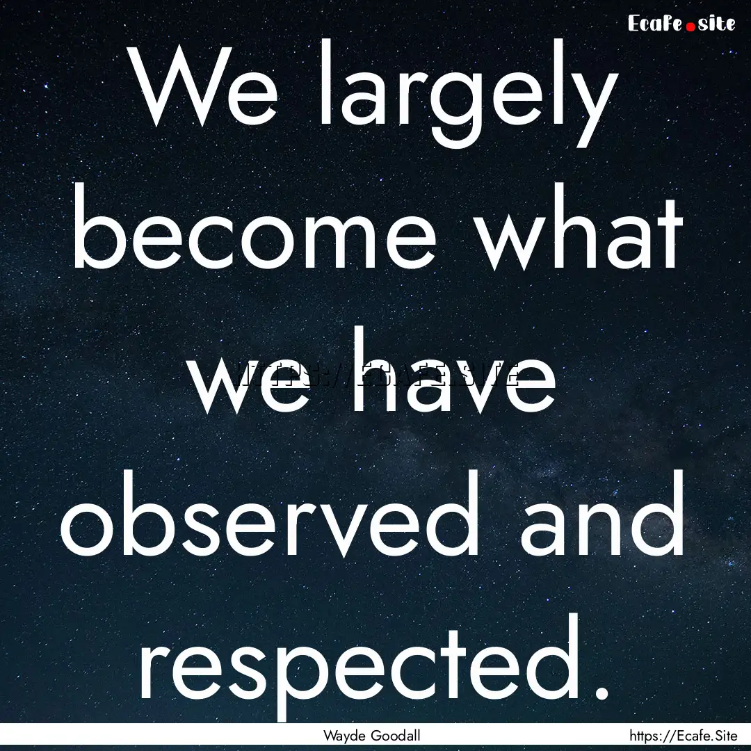 We largely become what we have observed and.... : Quote by Wayde Goodall