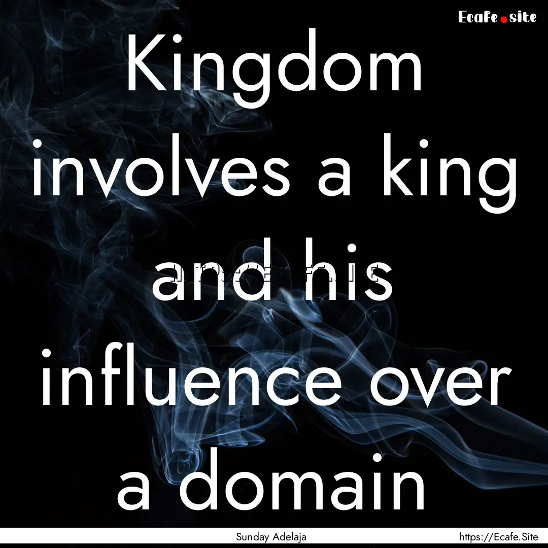 Kingdom involves a king and his influence.... : Quote by Sunday Adelaja