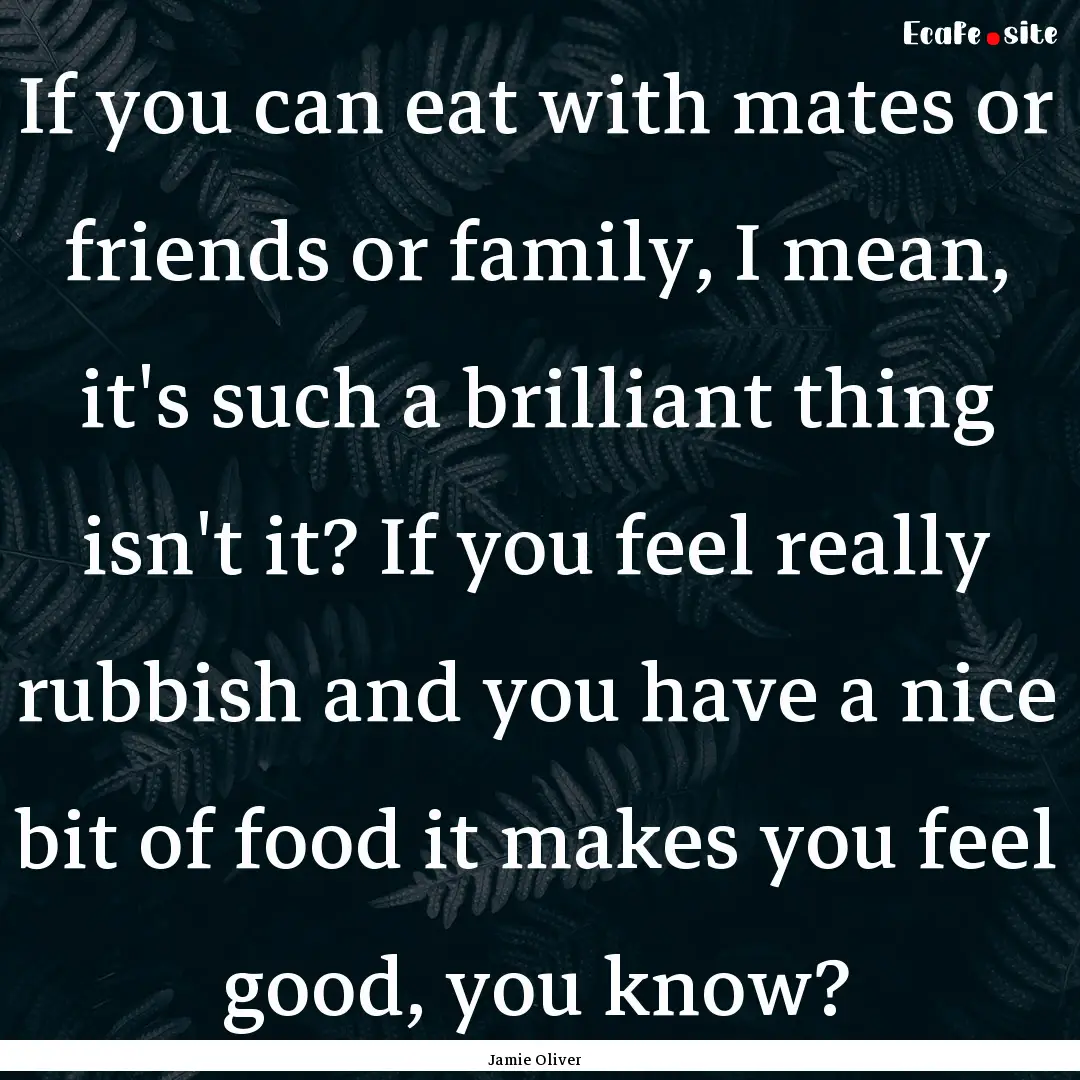 If you can eat with mates or friends or family,.... : Quote by Jamie Oliver