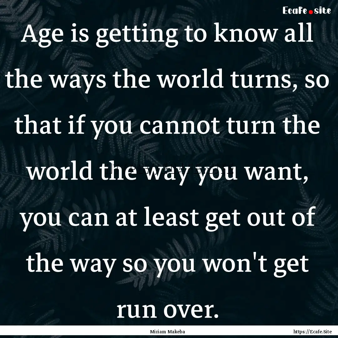 Age is getting to know all the ways the world.... : Quote by Miriam Makeba