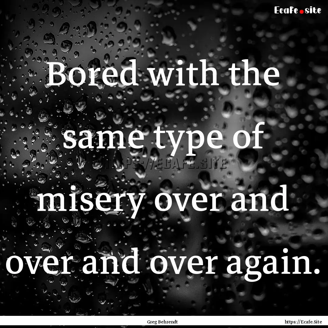 Bored with the same type of misery over and.... : Quote by Greg Behrendt