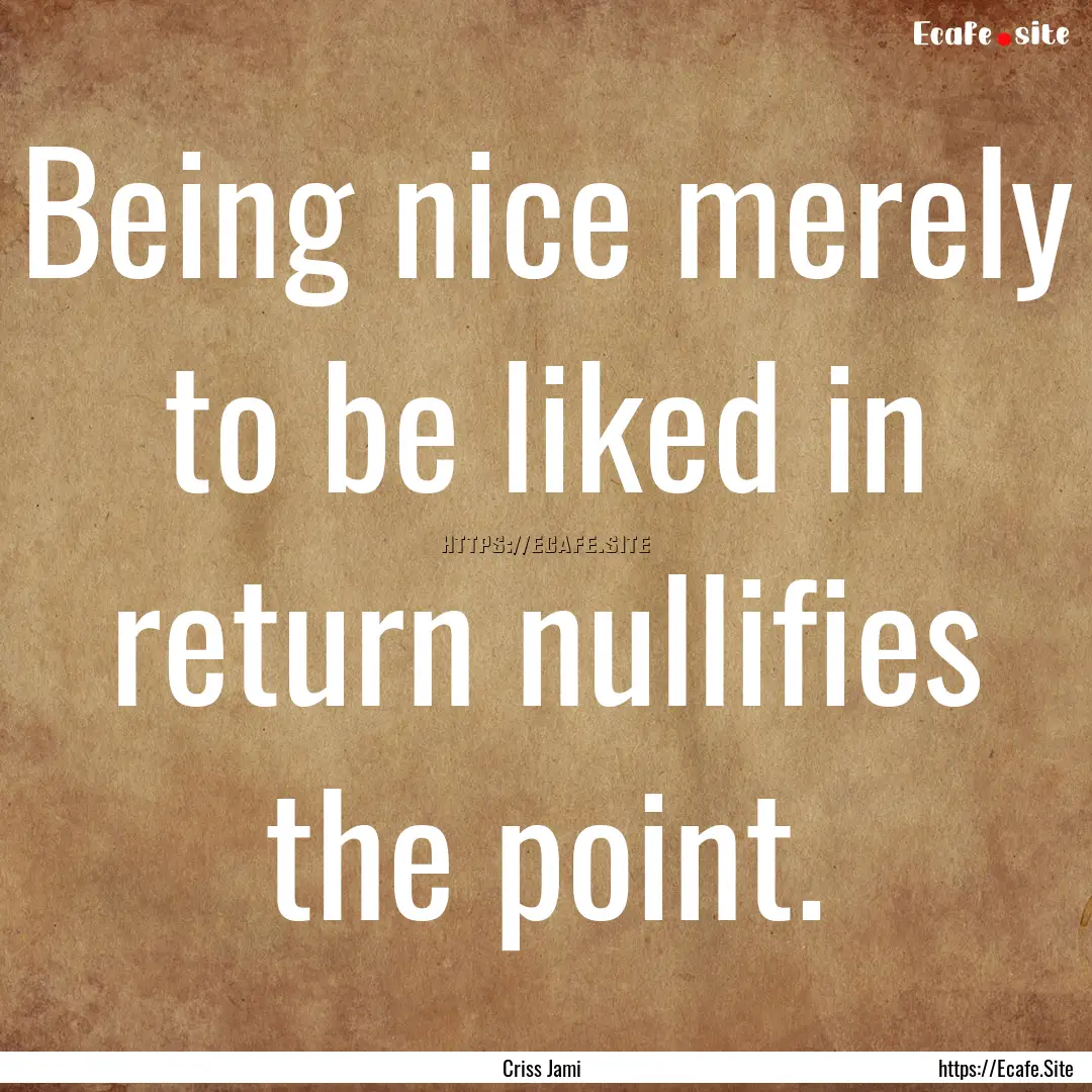 Being nice merely to be liked in return nullifies.... : Quote by Criss Jami