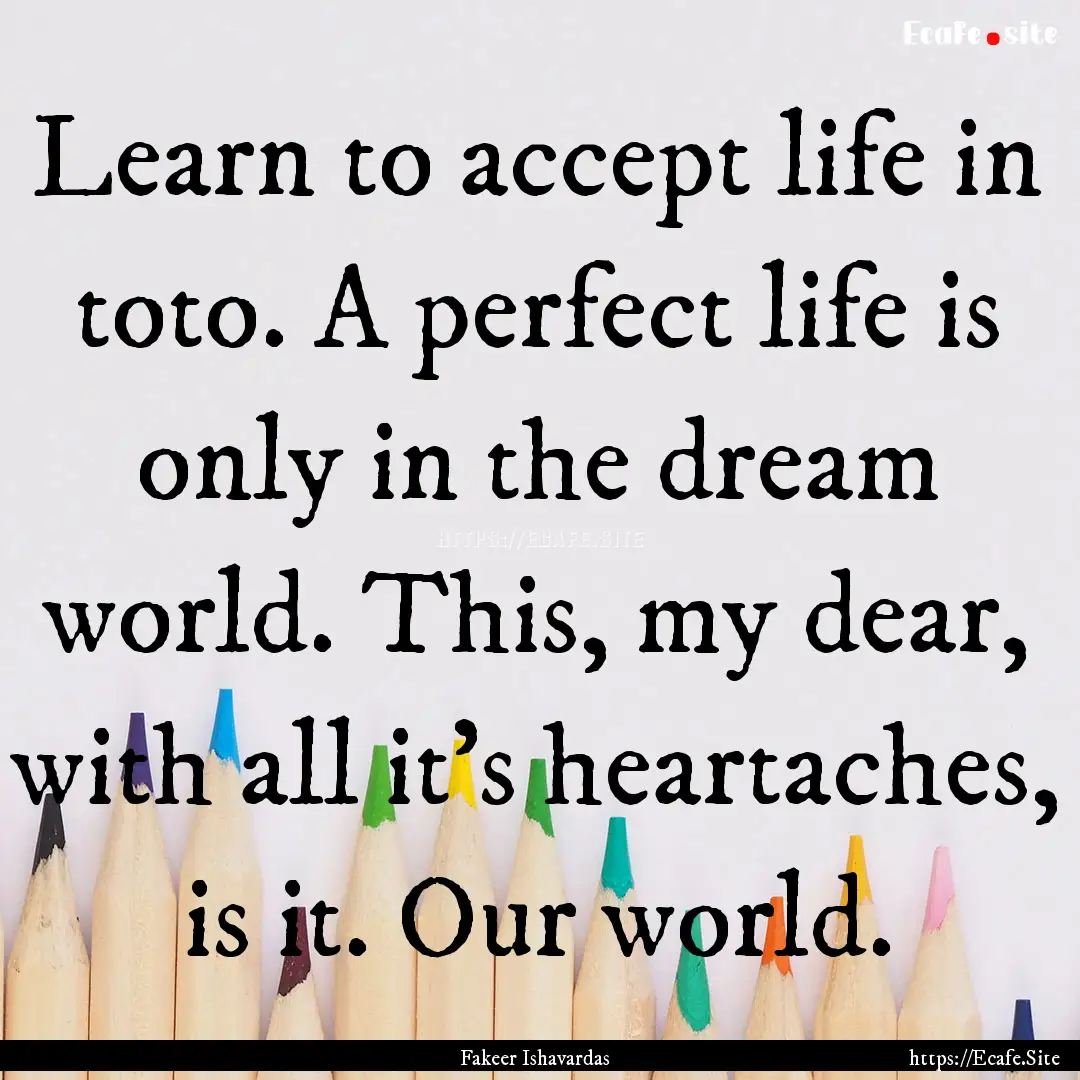 Learn to accept life in toto. A perfect life.... : Quote by Fakeer Ishavardas