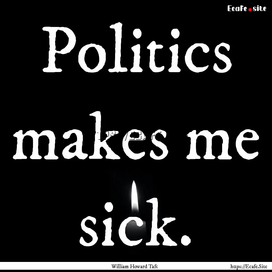 Politics makes me sick. : Quote by William Howard Taft