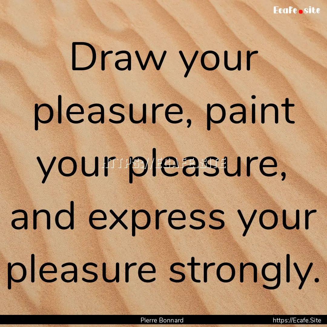 Draw your pleasure, paint your pleasure,.... : Quote by Pierre Bonnard