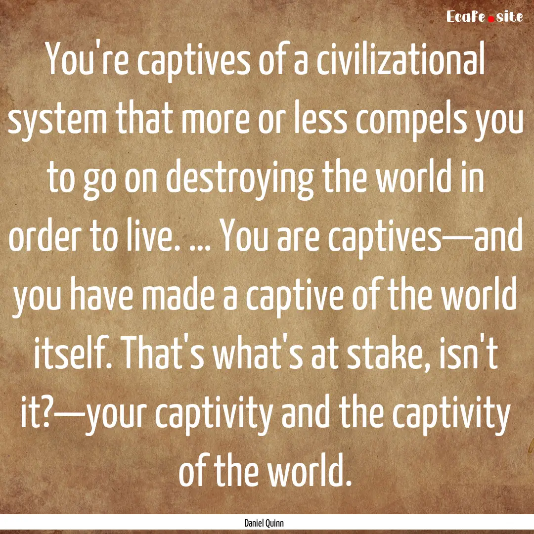 You're captives of a civilizational system.... : Quote by Daniel Quinn