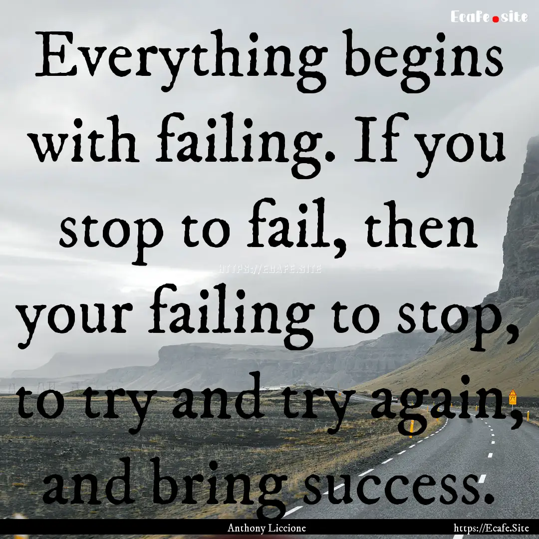 Everything begins with failing. If you stop.... : Quote by Anthony Liccione