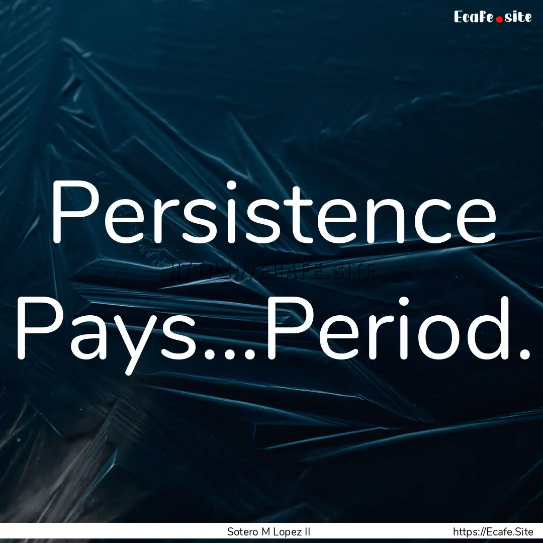 Persistence Pays...Period. : Quote by Sotero M Lopez II