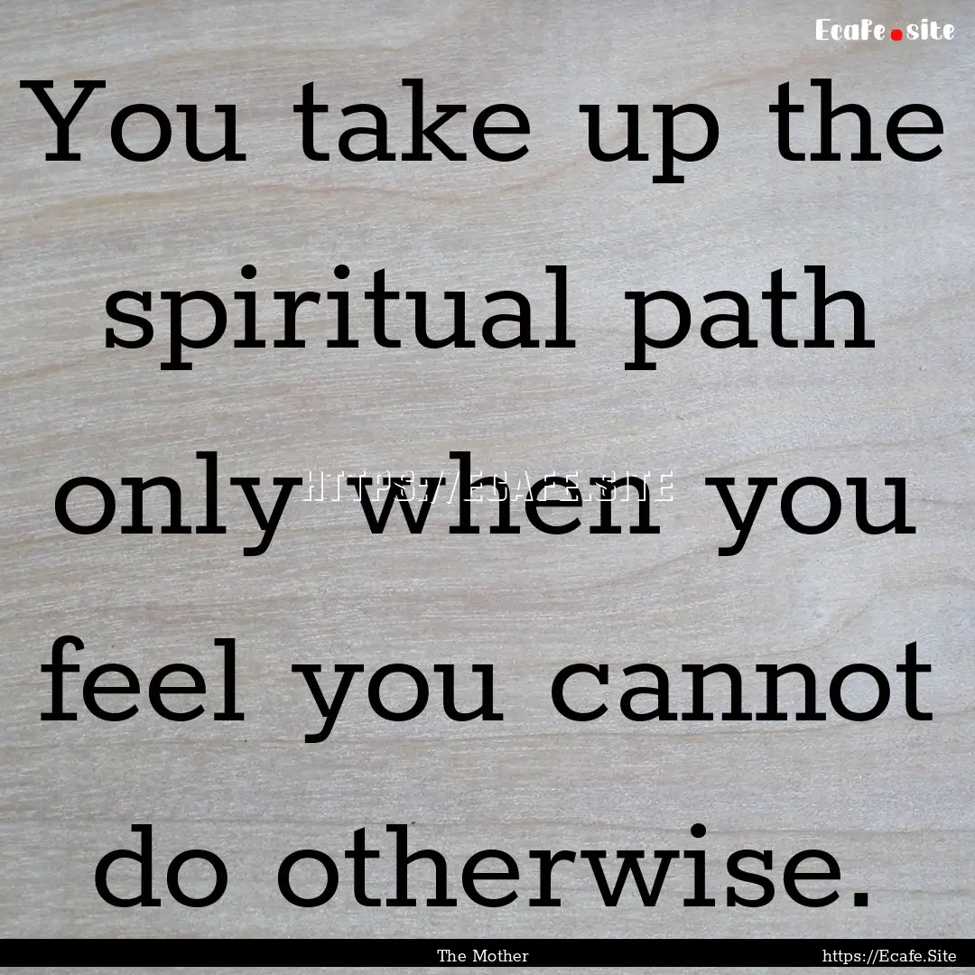 You take up the spiritual path only when.... : Quote by The Mother