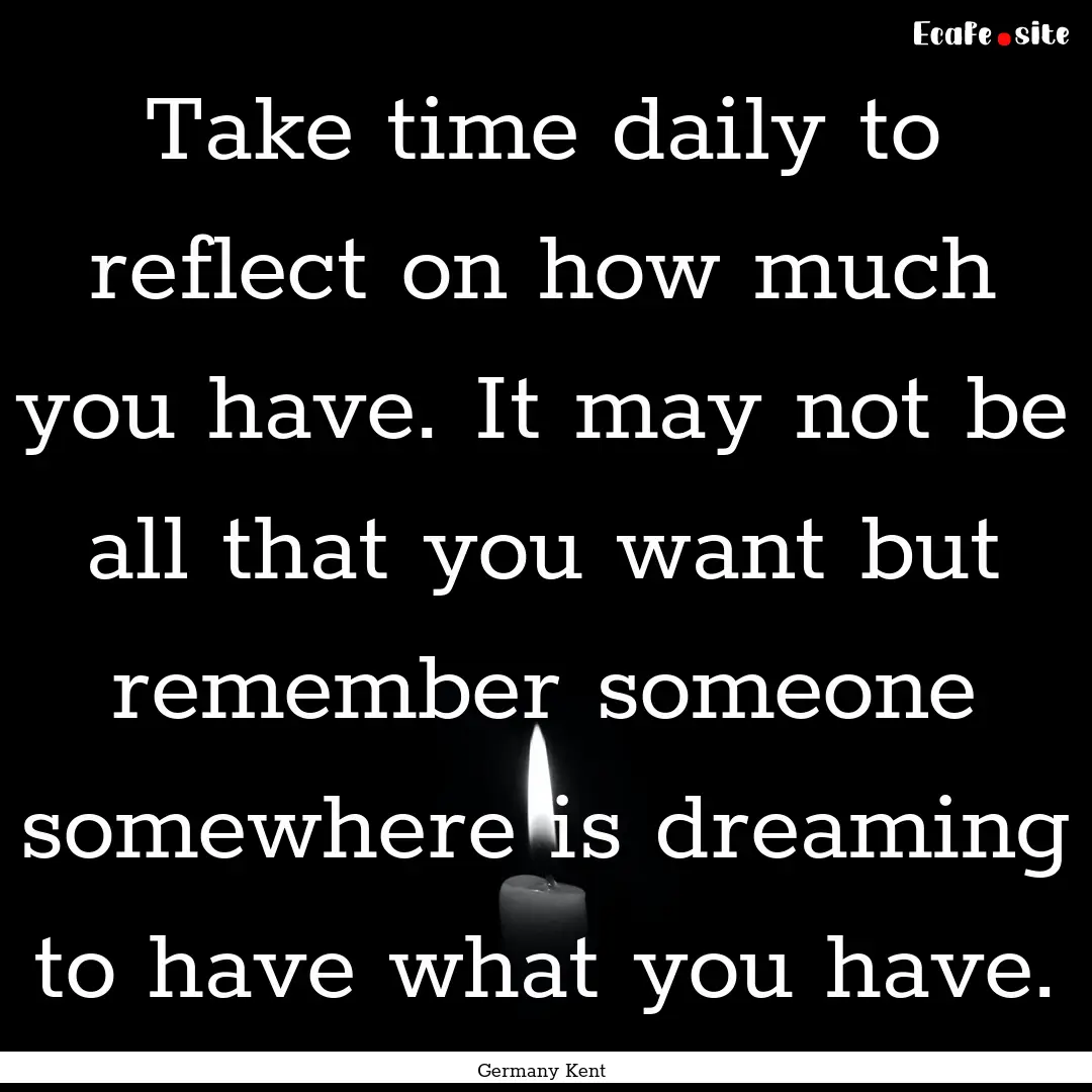 Take time daily to reflect on how much you.... : Quote by Germany Kent