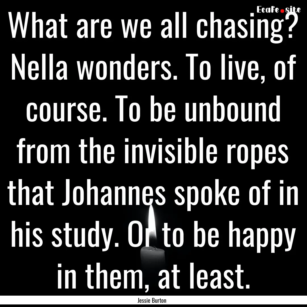 What are we all chasing? Nella wonders. To.... : Quote by Jessie Burton