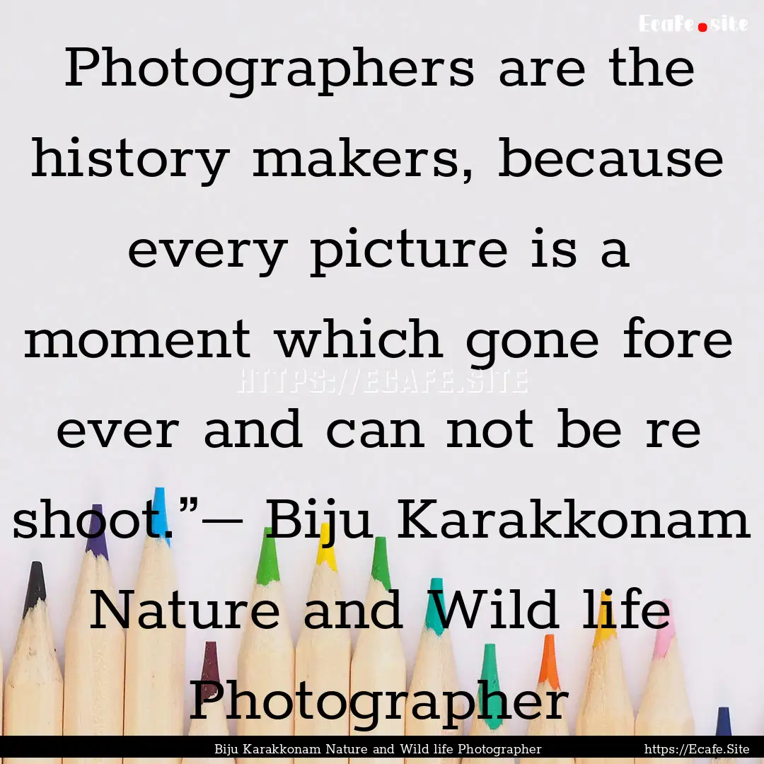 Photographers are the history makers, because.... : Quote by Biju Karakkonam Nature and Wild life Photographer