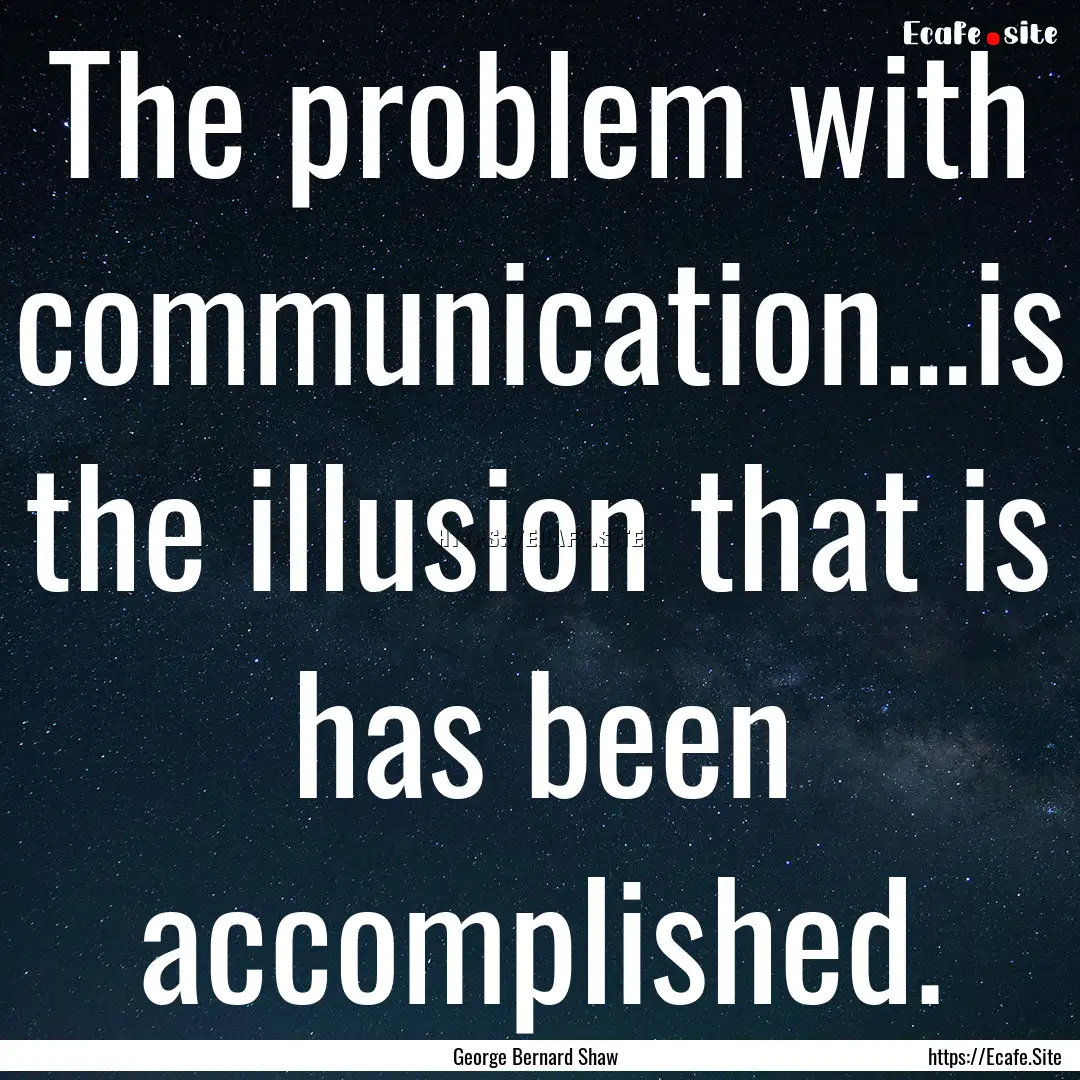 The problem with communication…is the illusion.... : Quote by George Bernard Shaw