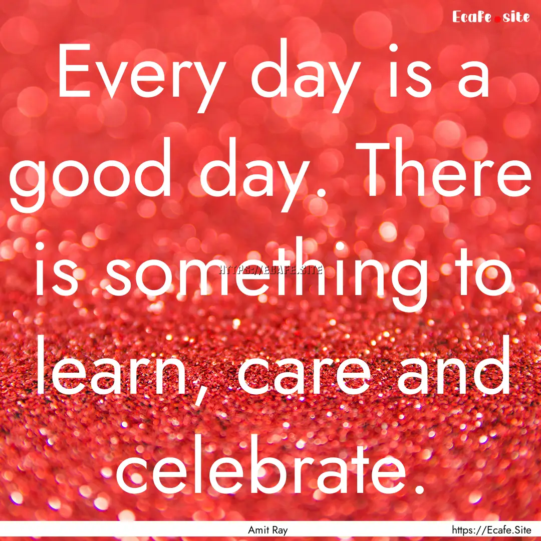 Every day is a good day. There is something.... : Quote by Amit Ray