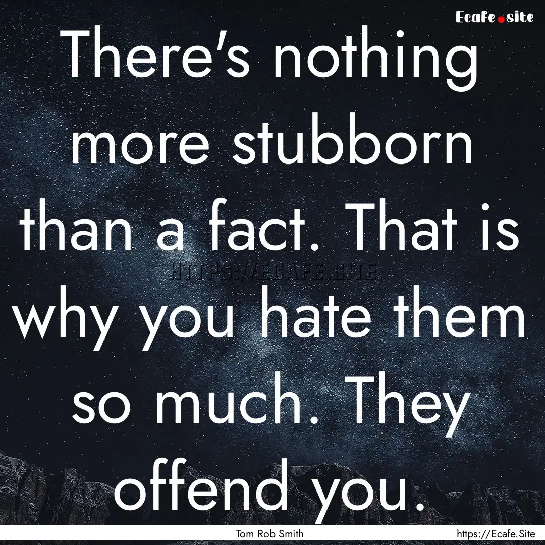 There's nothing more stubborn than a fact..... : Quote by Tom Rob Smith