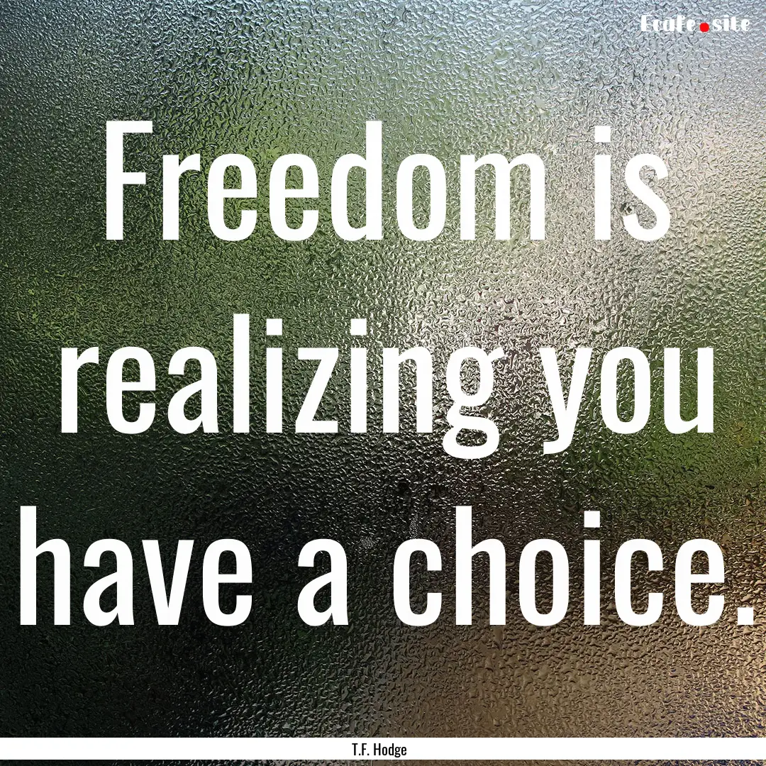 Freedom is realizing you have a choice. : Quote by T.F. Hodge