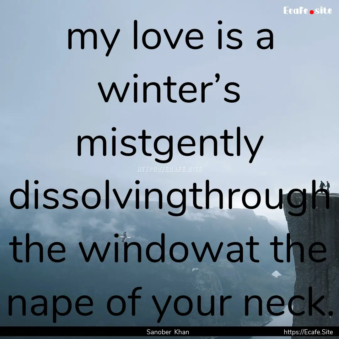 my love is a winter’s mistgently dissolvingthrough.... : Quote by Sanober Khan