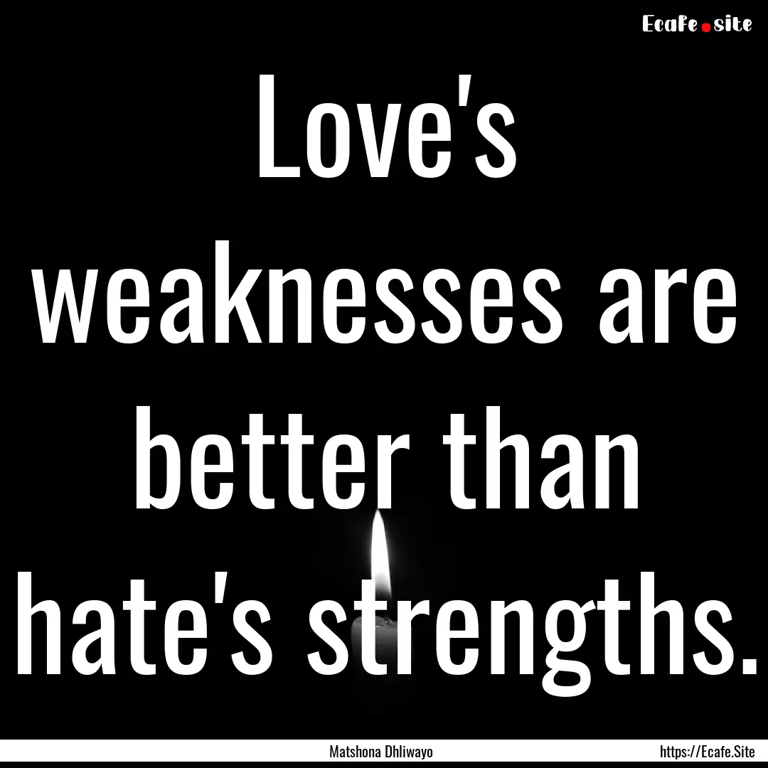 Love's weaknesses are better than hate's.... : Quote by Matshona Dhliwayo