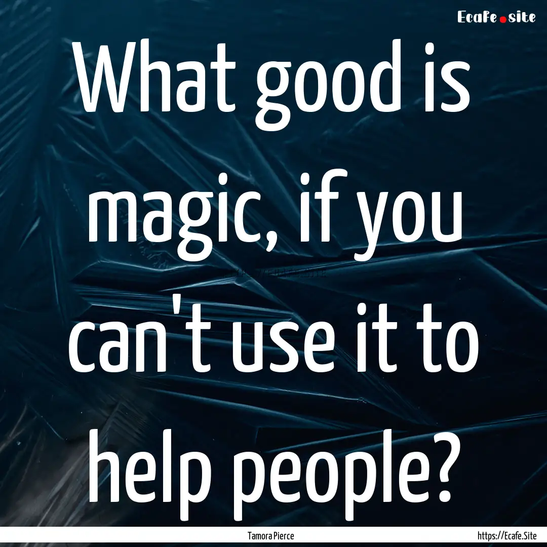 What good is magic, if you can't use it to.... : Quote by Tamora Pierce