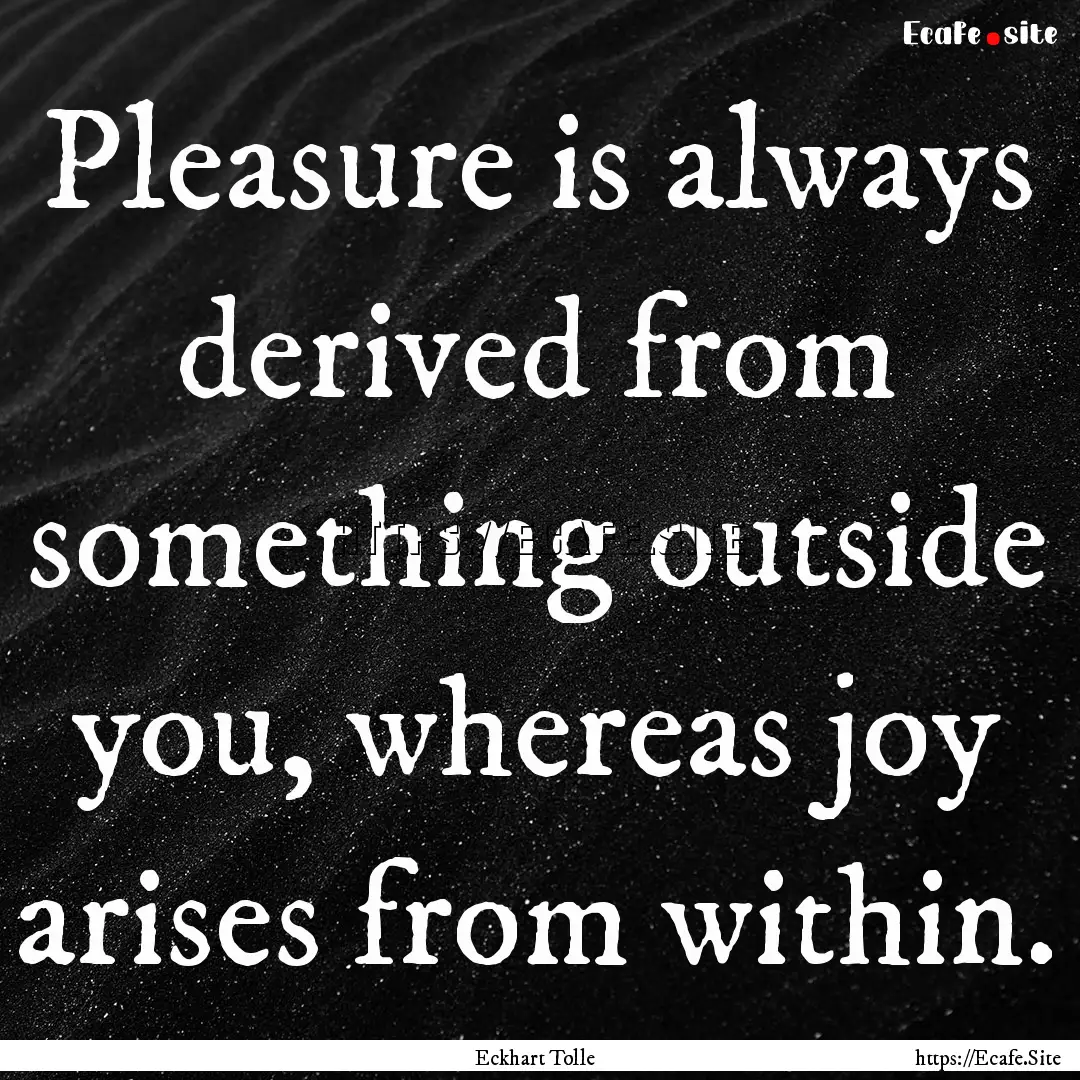 Pleasure is always derived from something.... : Quote by Eckhart Tolle