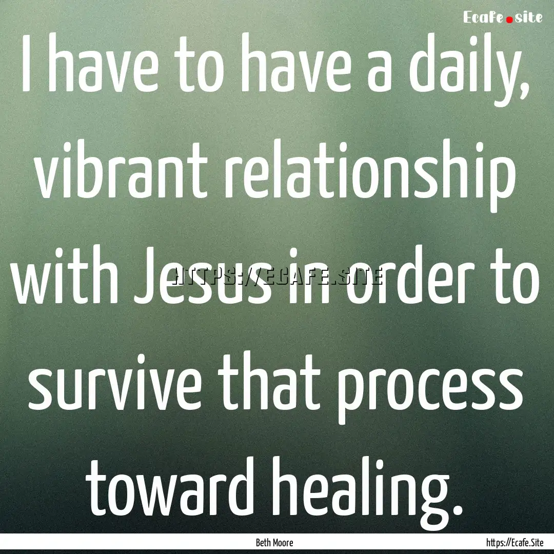 I have to have a daily, vibrant relationship.... : Quote by Beth Moore