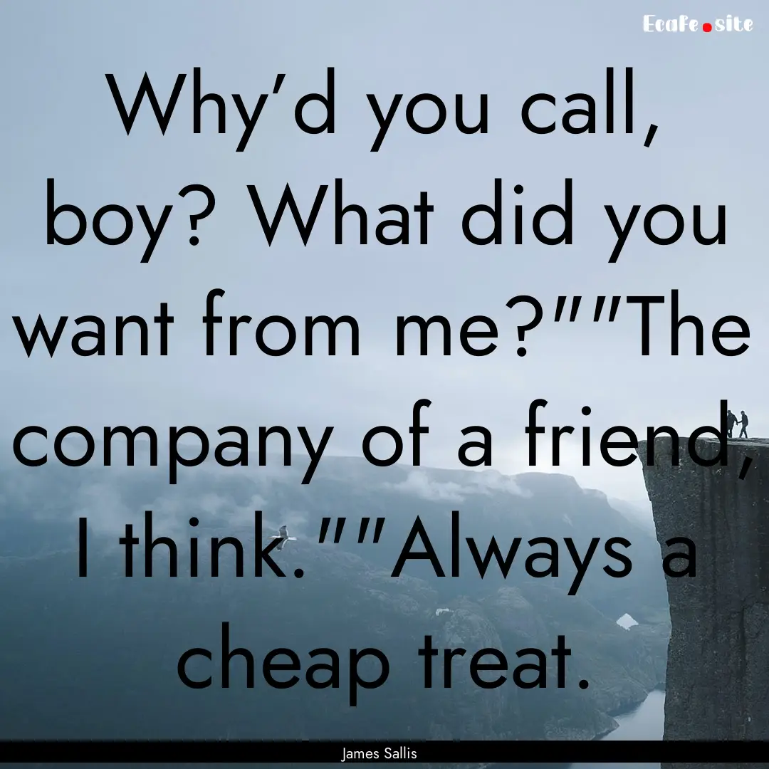 Why’d you call, boy? What did you want.... : Quote by James Sallis