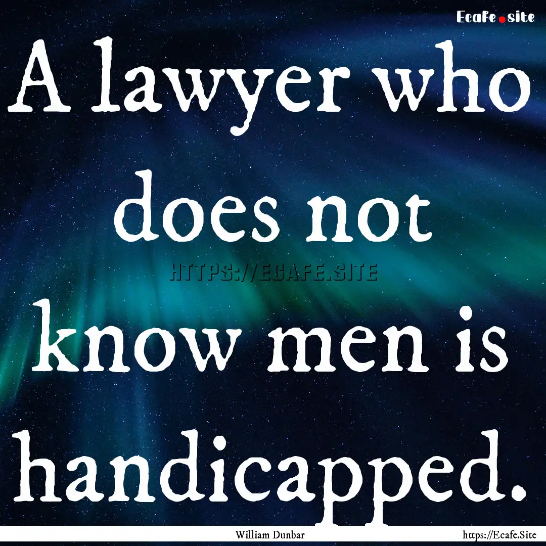 A lawyer who does not know men is handicapped..... : Quote by William Dunbar