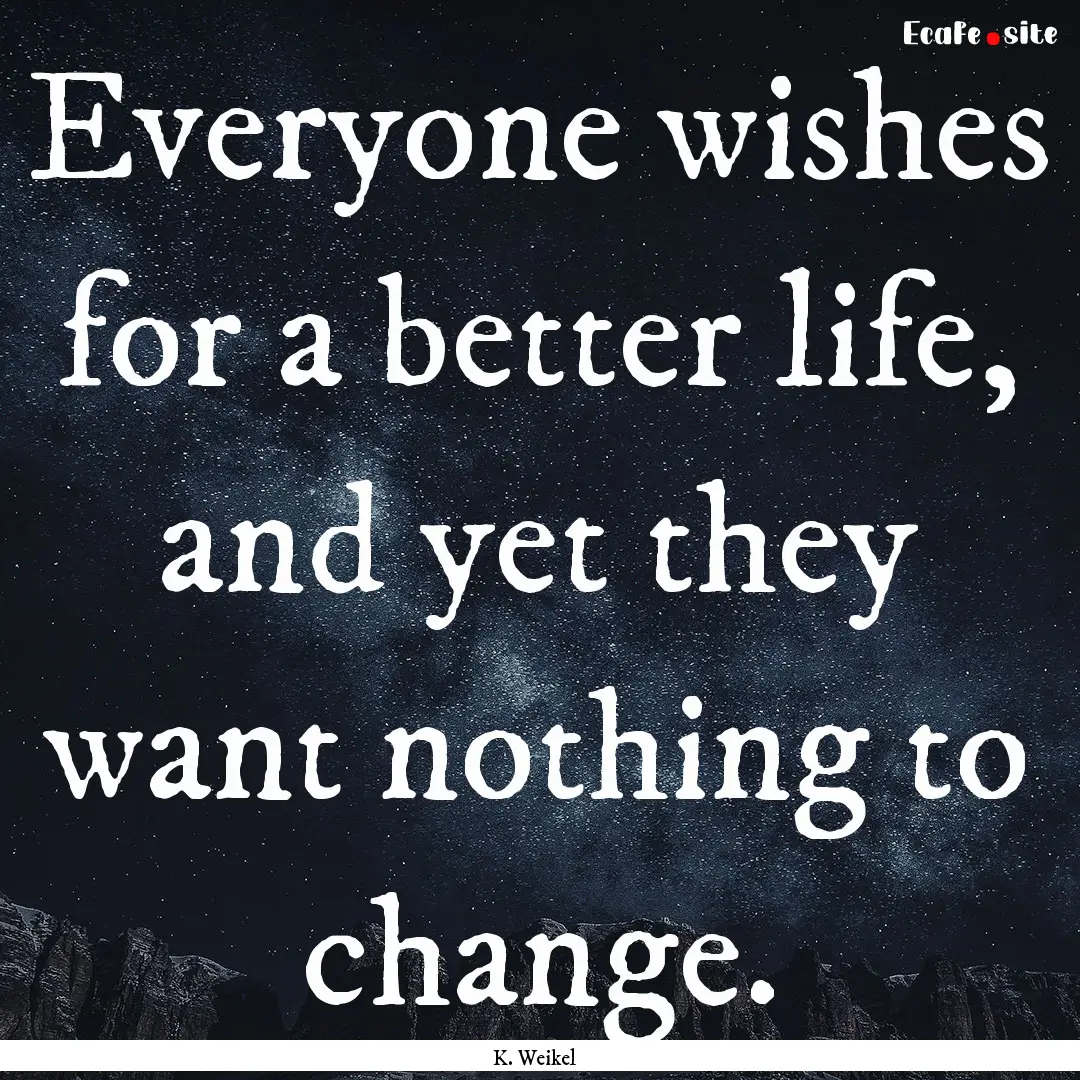 Everyone wishes for a better life, and yet.... : Quote by K. Weikel