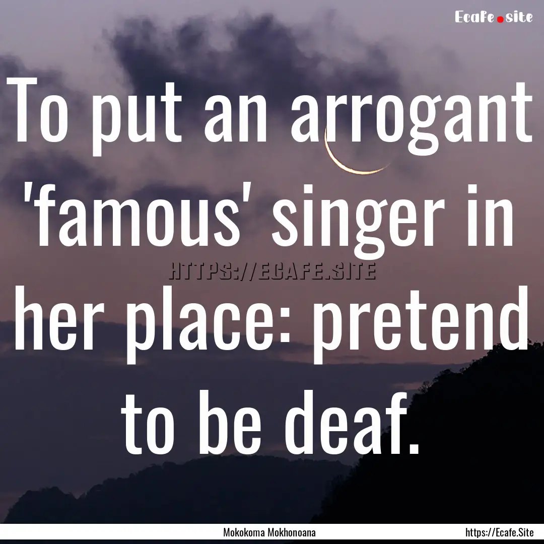 To put an arrogant 'famous' singer in her.... : Quote by Mokokoma Mokhonoana