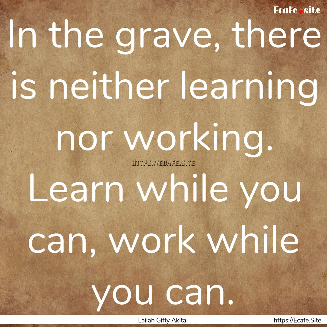 In the grave, there is neither learning nor.... : Quote by Lailah Gifty Akita