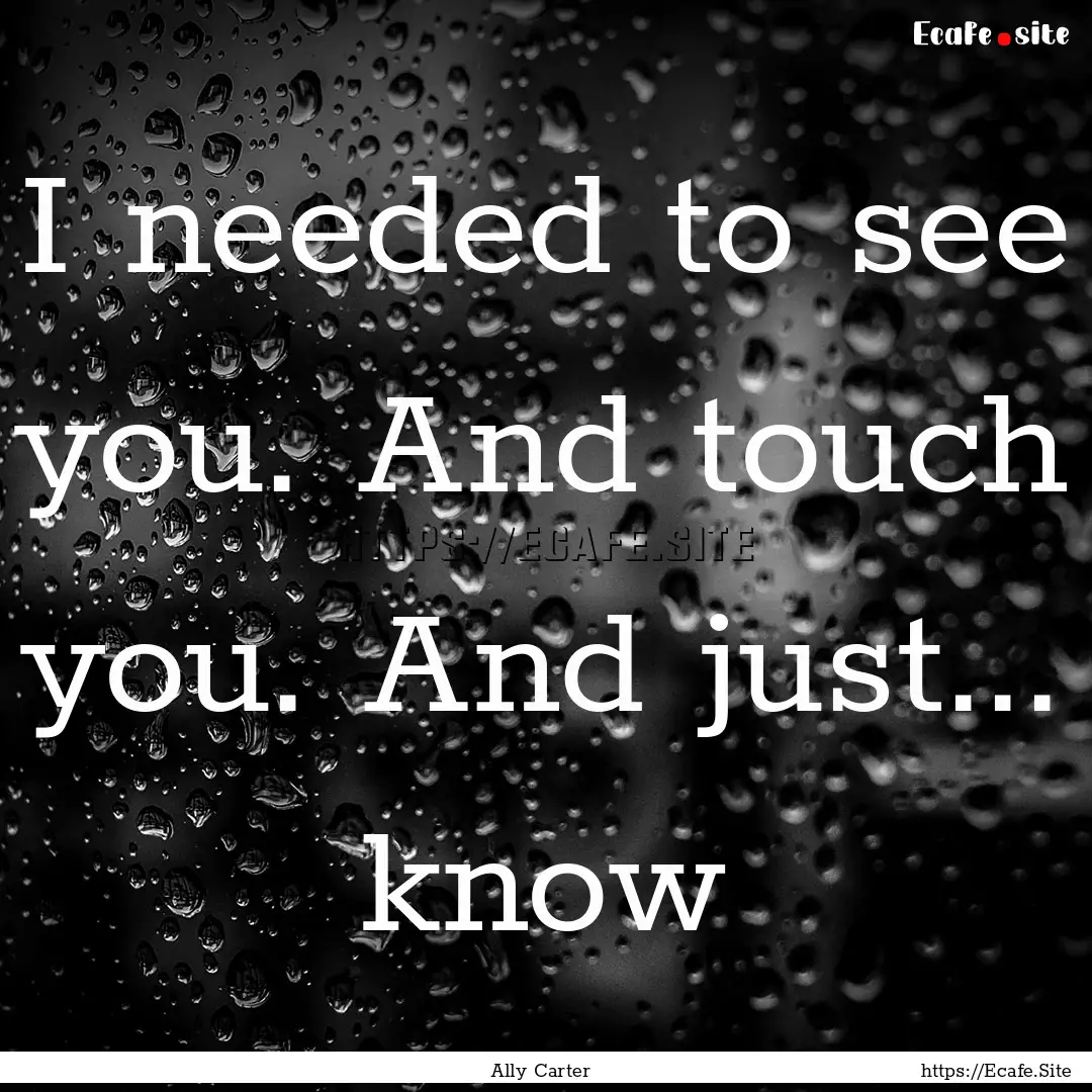 I needed to see you. And touch you. And just....... : Quote by Ally Carter