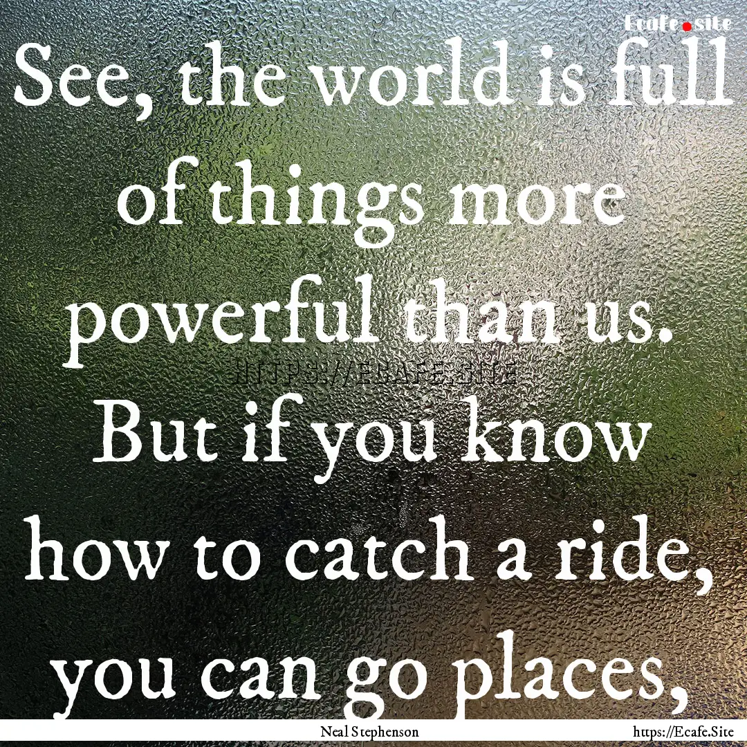 See, the world is full of things more powerful.... : Quote by Neal Stephenson