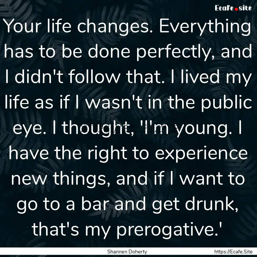 Your life changes. Everything has to be done.... : Quote by Shannen Doherty