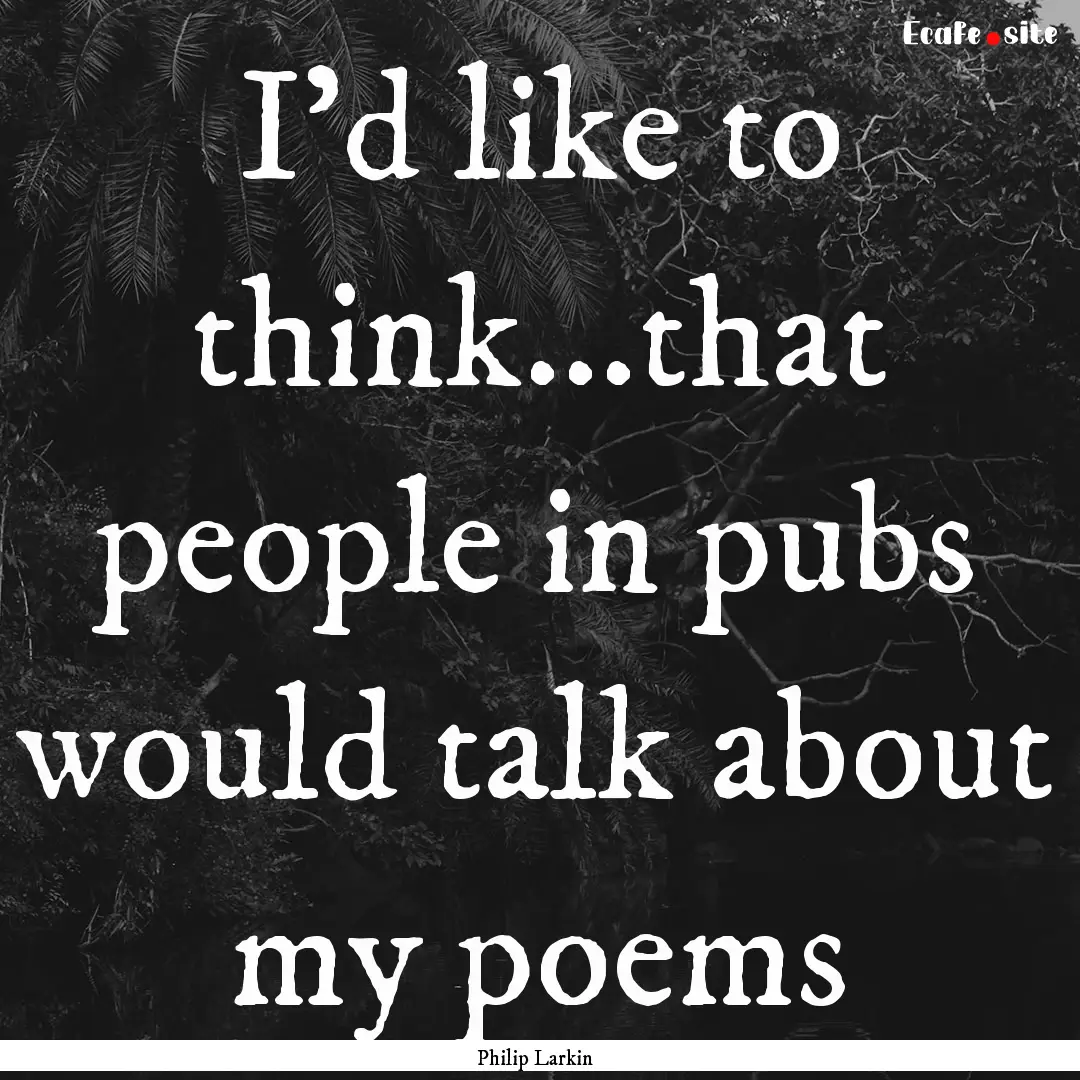 I'd like to think...that people in pubs would.... : Quote by Philip Larkin