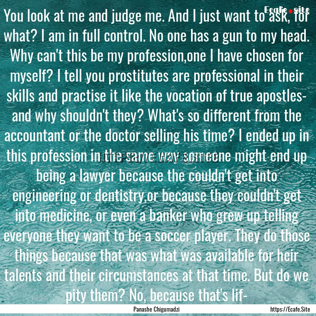 You look at me and judge me. And I just want.... : Quote by Panashe Chigumadzi