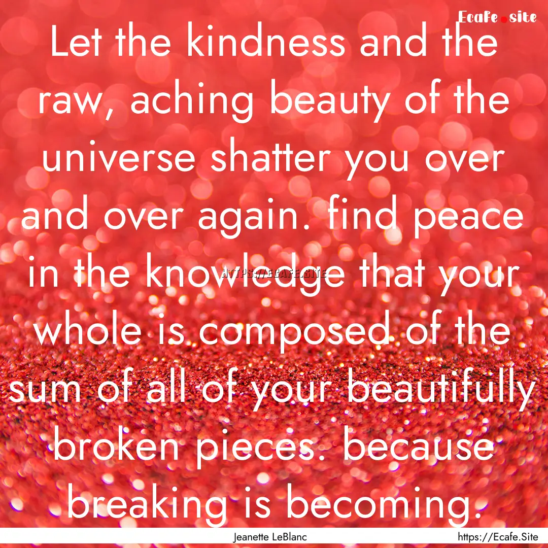 Let the kindness and the raw, aching beauty.... : Quote by Jeanette LeBlanc