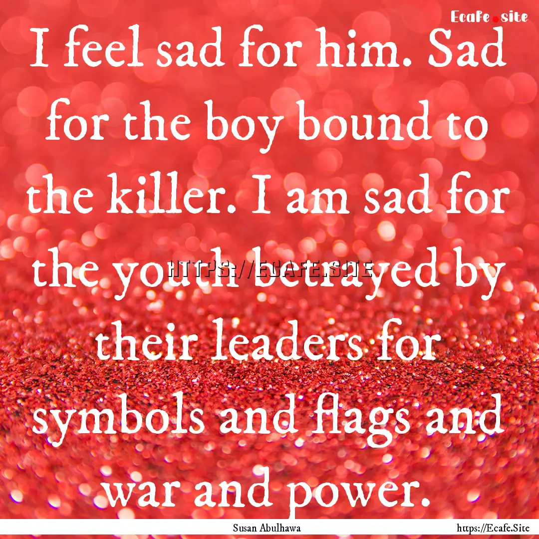 I feel sad for him. Sad for the boy bound.... : Quote by Susan Abulhawa