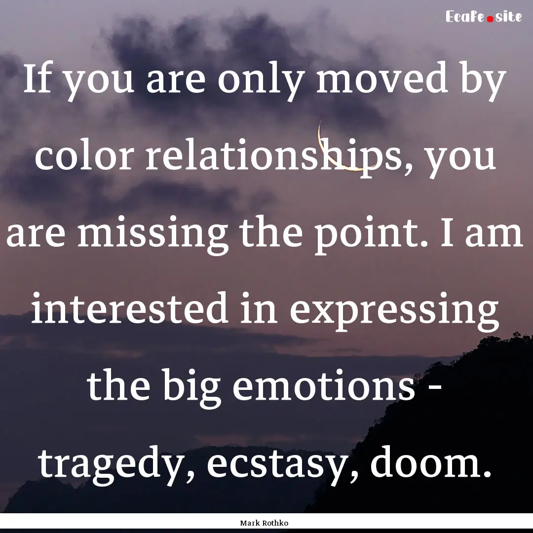 If you are only moved by color relationships,.... : Quote by Mark Rothko