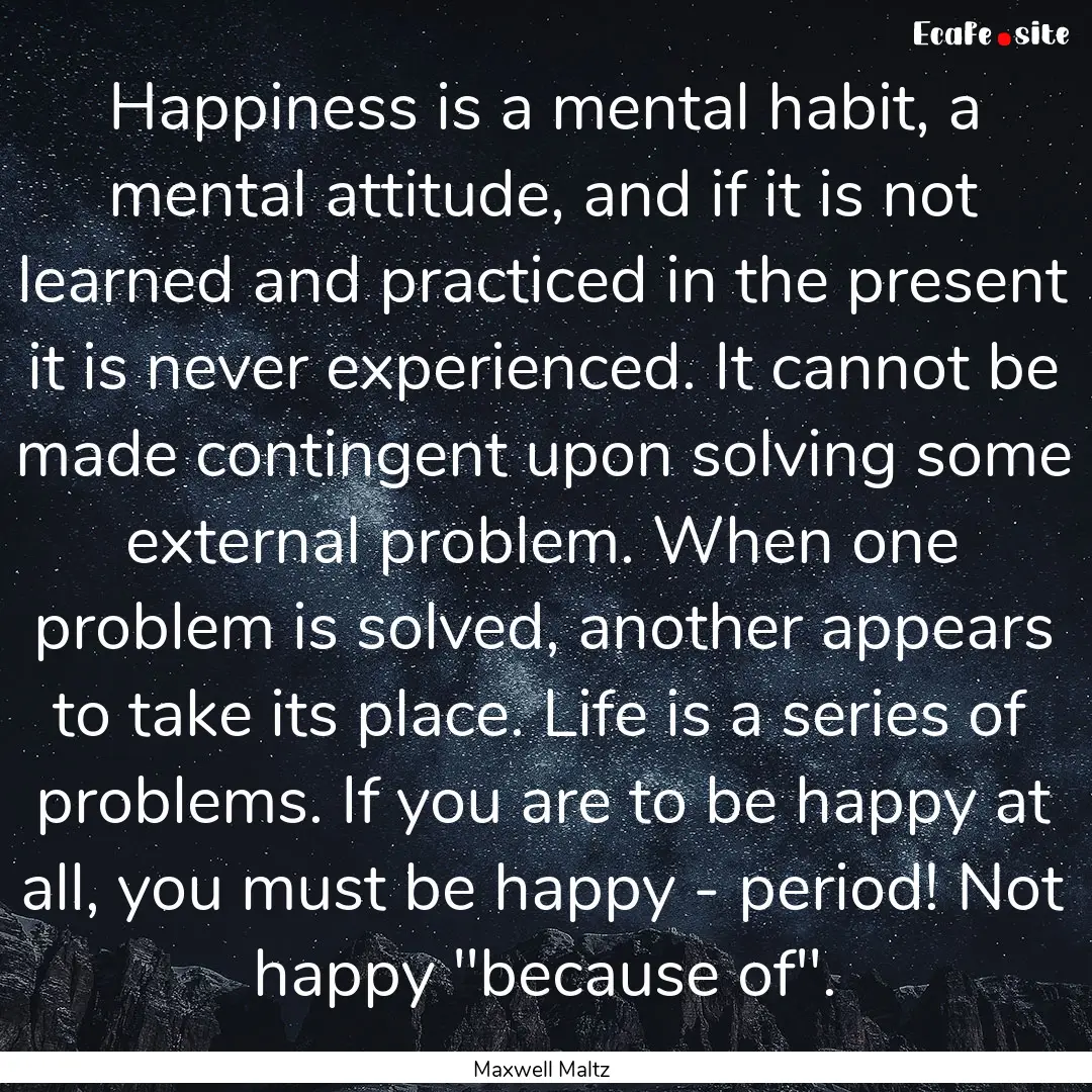 Happiness is a mental habit, a mental attitude,.... : Quote by Maxwell Maltz