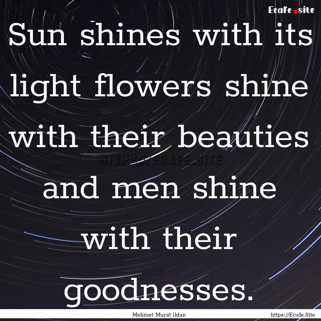 Sun shines with its light flowers shine with.... : Quote by Mehmet Murat ildan