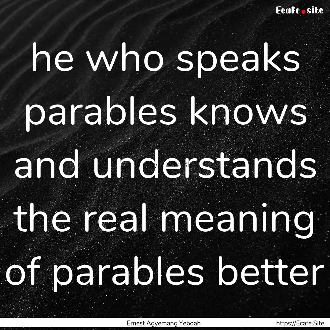 he who speaks parables knows and understands.... : Quote by Ernest Agyemang Yeboah